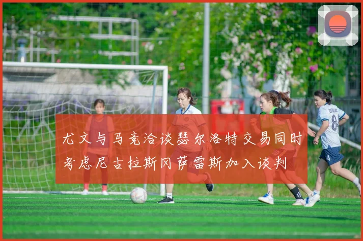 尤文与马竞洽谈瑟尔洛特交易同时考虑尼古拉斯冈萨雷斯加入谈判