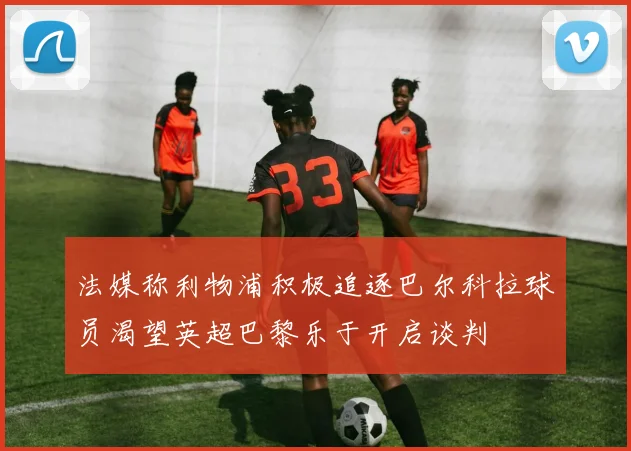 法媒称利物浦积极追逐巴尔科拉球员渴望英超巴黎乐于开启谈判