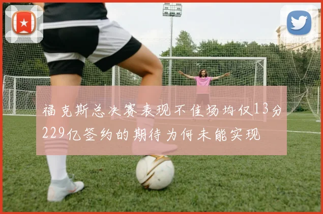 福克斯总决赛表现不佳场均仅13分229亿签约的期待为何未能实现