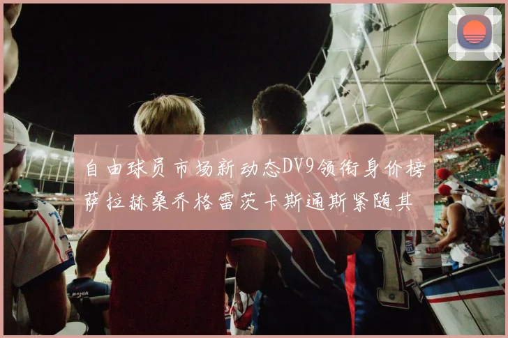 自由球员市场新动态DV9领衔身价榜萨拉赫桑乔格雷茨卡斯通斯紧随其后