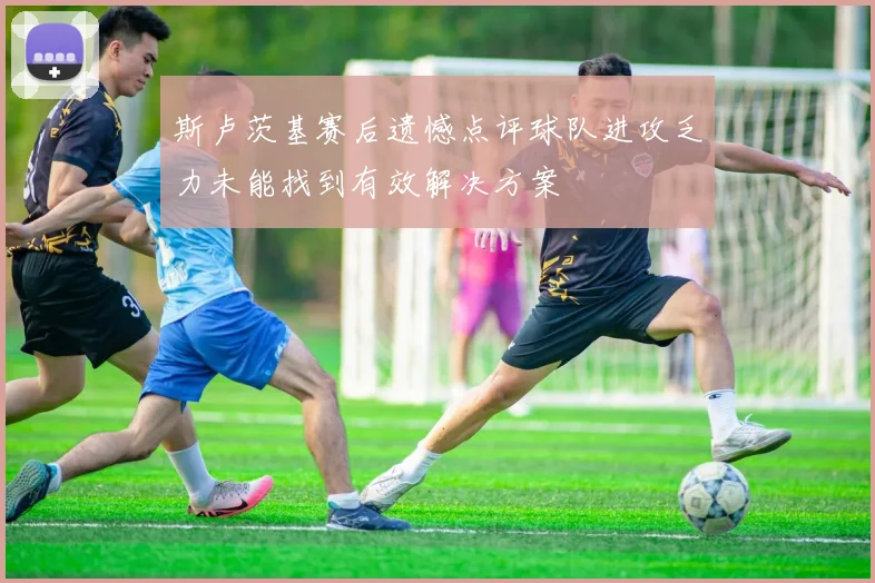 斯卢茨基赛后遗憾点评球队进攻乏力未能找到有效解决方案