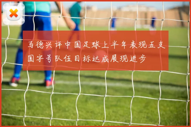 马德兴评中国足球上半年表现五支国字号队伍目标达成展现进步