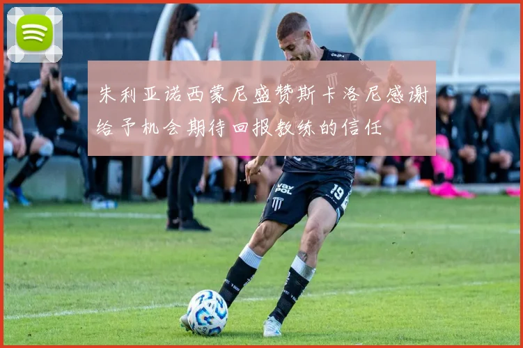 朱利亚诺西蒙尼盛赞斯卡洛尼感谢给予机会期待回报教练的信任