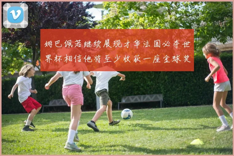 姆巴佩若继续展现才华法国必夺世界杯相信他将至少收获一座金球奖