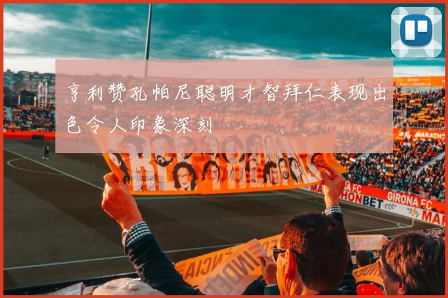 亨利赞孔帕尼聪明才智拜仁表现出色令人印象深刻