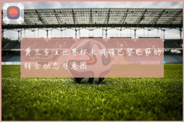 费兰专注世界杯未明确巴黎巴萨的转会动态与意图