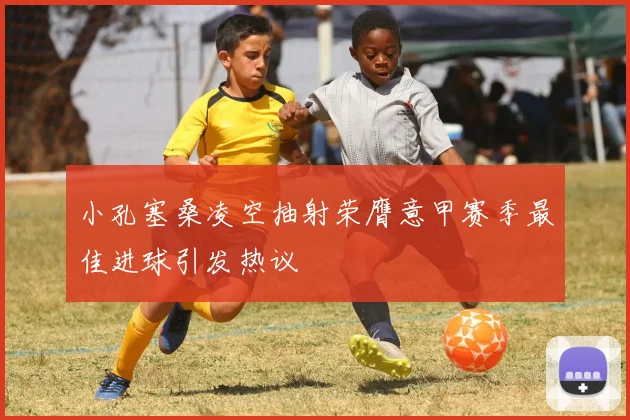 小孔塞桑凌空抽射荣膺意甲赛季最佳进球引发热议