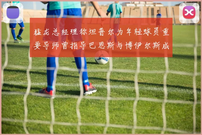 猛龙总经理称坦普尔为年轻球员重要导师曾指导巴恩斯与博伊尔斯成长