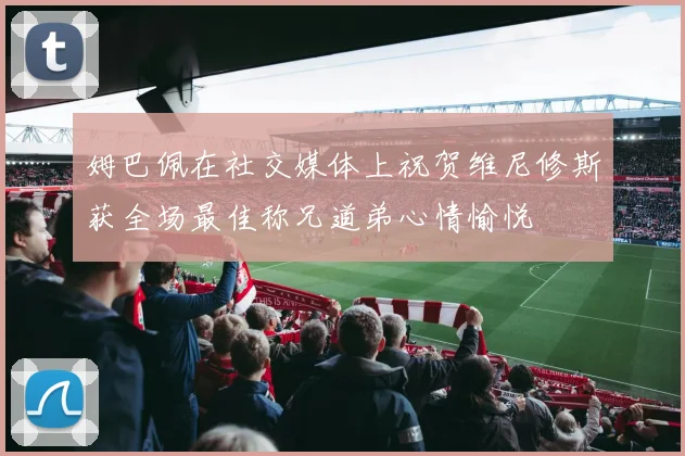 姆巴佩在社交媒体上祝贺维尼修斯获全场最佳称兄道弟心情愉悦