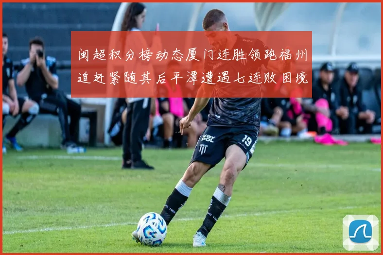 闽超积分榜动态厦门连胜领跑福州追赶紧随其后平潭遭遇七连败困境