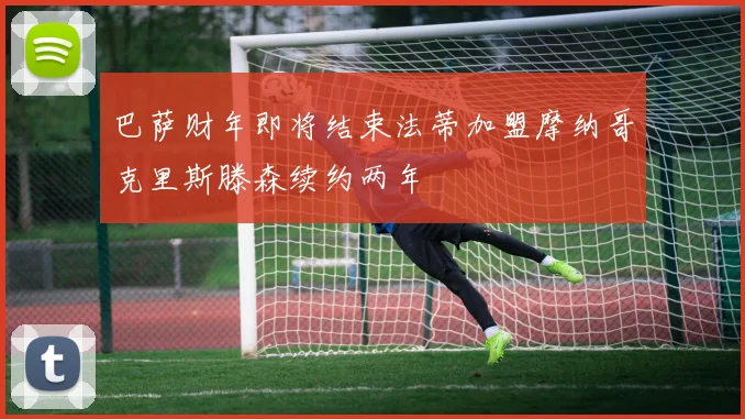巴萨财年即将结束法蒂加盟摩纳哥克里斯滕森续约两年