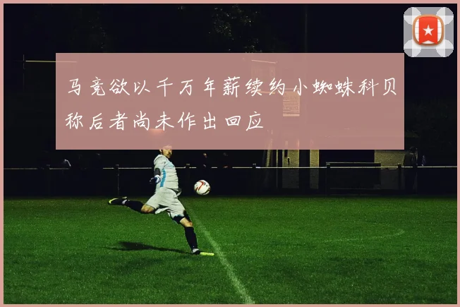 马竞欲以千万年薪续约小蜘蛛科贝称后者尚未作出回应