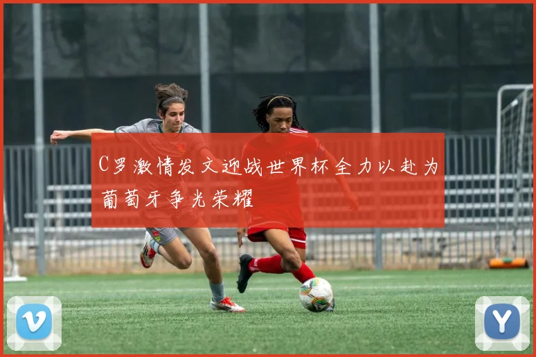 C罗激情发文迎战世界杯全力以赴为葡萄牙争光荣耀
