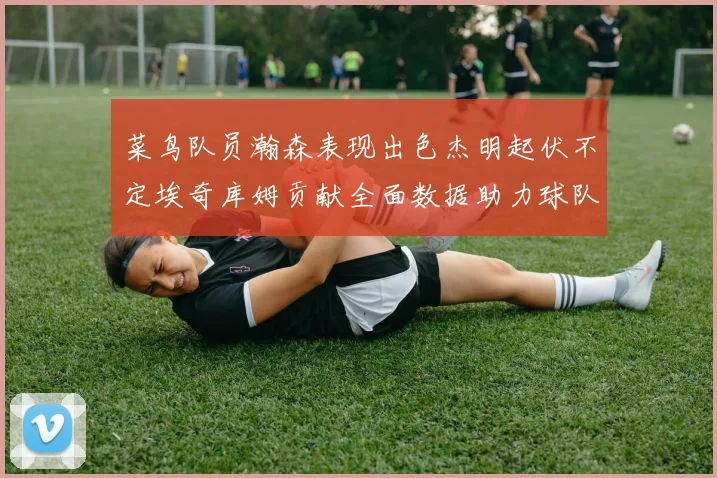 菜鸟队员瀚森表现出色杰明起伏不定埃奇库姆贡献全面数据助力球队