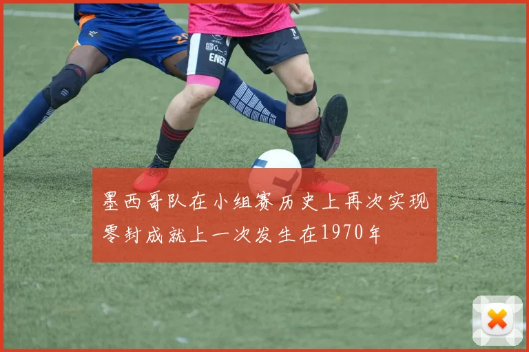 墨西哥队在小组赛历史上再次实现零封成就上一次发生在1970年