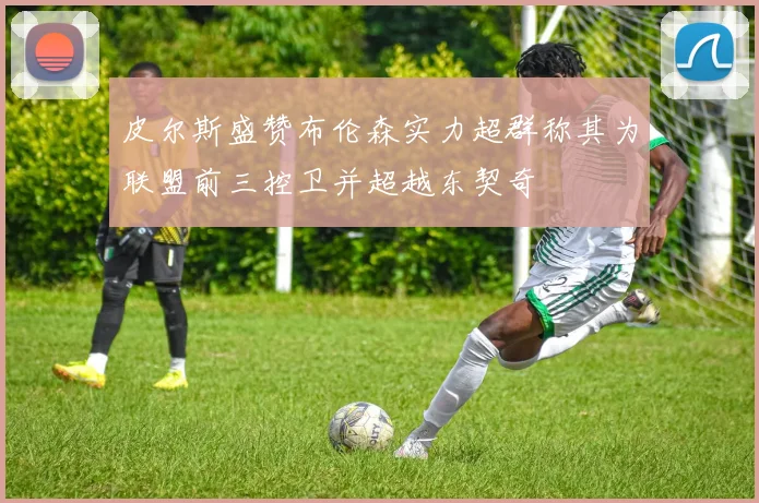 皮尔斯盛赞布伦森实力超群称其为联盟前三控卫并超越东契奇