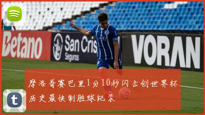 摩洛哥赛巴里1分10秒闪击创世界杯历史最快制胜球纪录