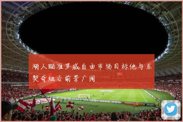 湖人瞄准罗威自由市场目标他与东契奇组合前景广阔