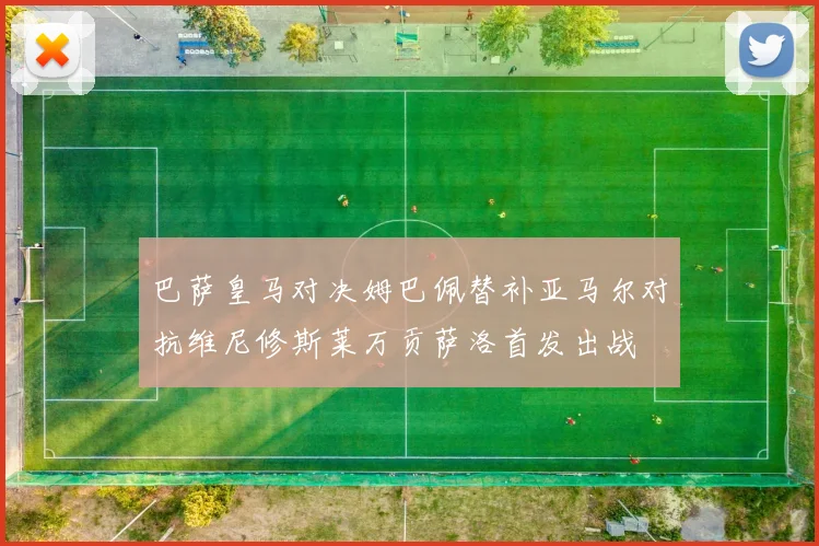 巴萨皇马对决姆巴佩替补亚马尔对抗维尼修斯莱万贡萨洛首发出战