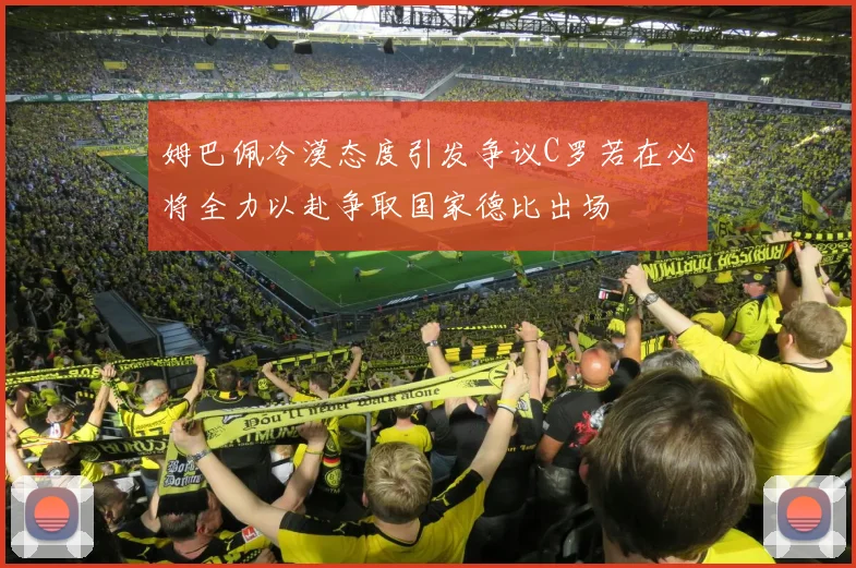 姆巴佩冷漠态度引发争议C罗若在必将全力以赴争取国家德比出场