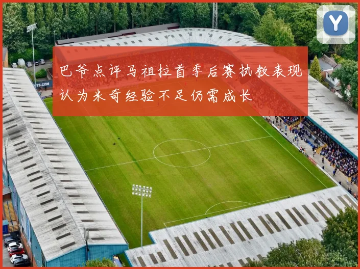 巴爷点评马祖拉首季后赛执教表现认为米奇经验不足仍需成长